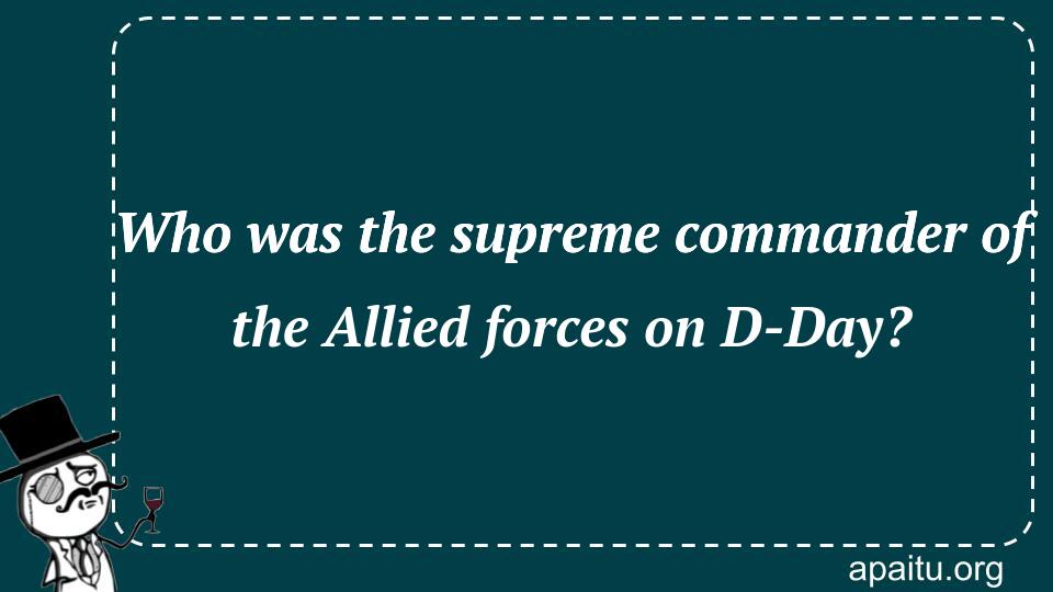 Who was the supreme commander of the Allied forces on D-Day?