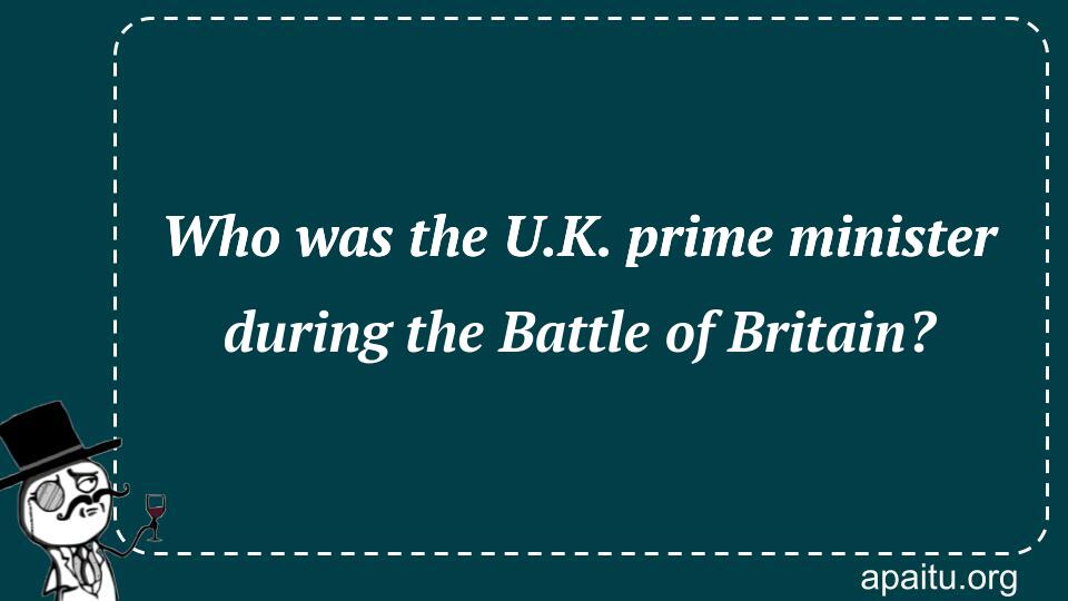 Who was the U.K. prime minister during the Battle of Britain?