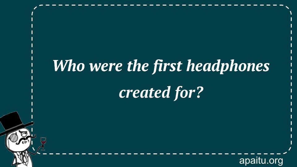 Who were the first headphones created for?