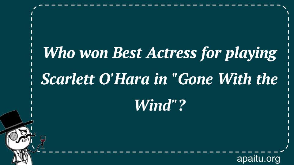 Who won Best Actress for playing Scarlett O`Hara in `Gone With the Wind`?