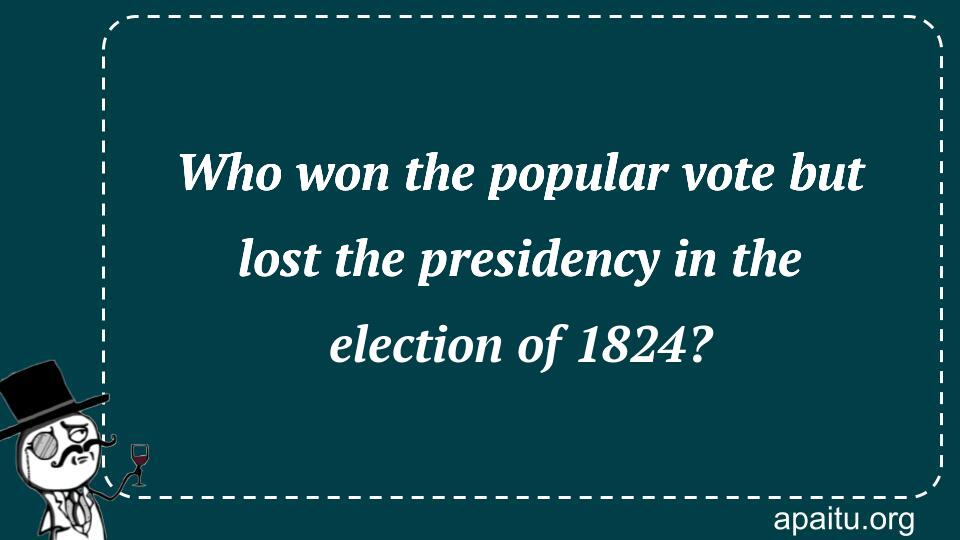 Who won the popular vote but lost the presidency in the election of 1824?