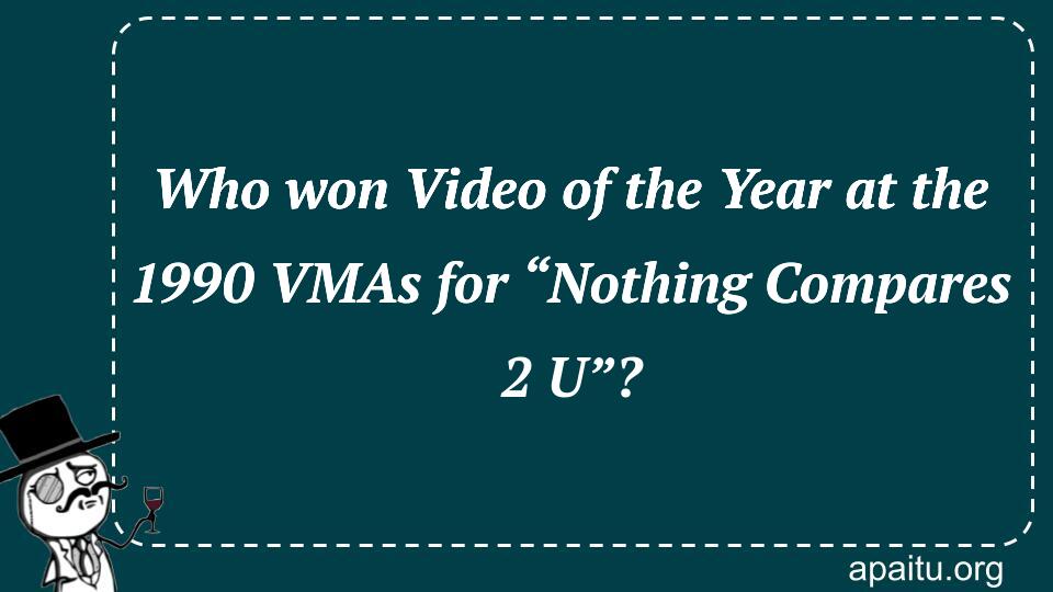 Who won Video of the Year at the 1990 VMAs for “Nothing Compares 2 U”?