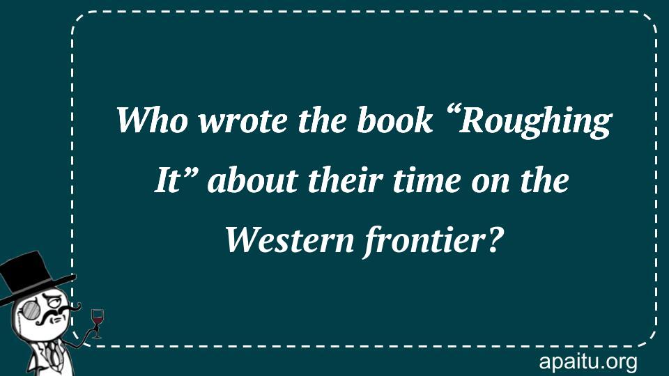 Who wrote the book “Roughing It” about their time on the Western frontier?