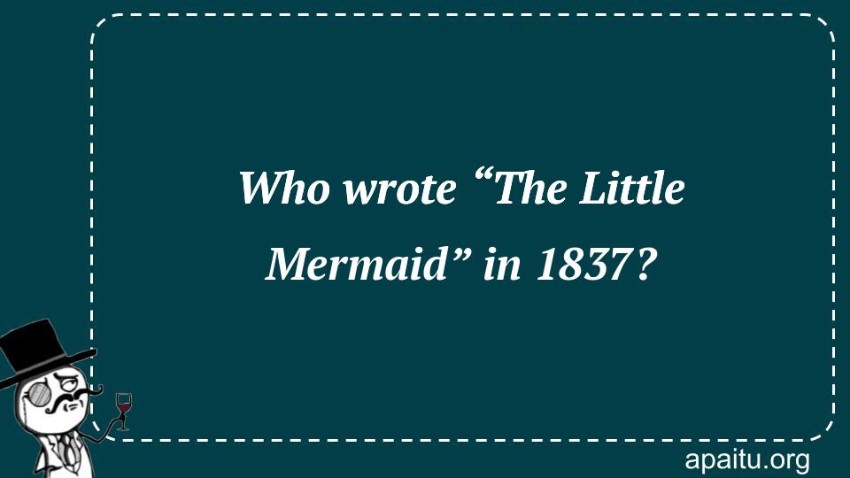 Who wrote “The Little Mermaid” in 1837?