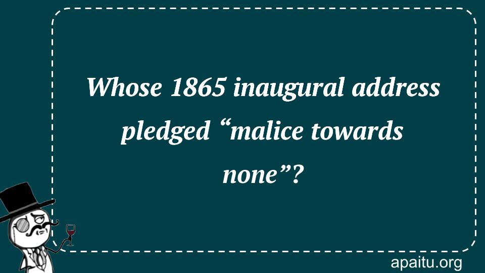 Whose 1865 inaugural address pledged “malice towards none”?