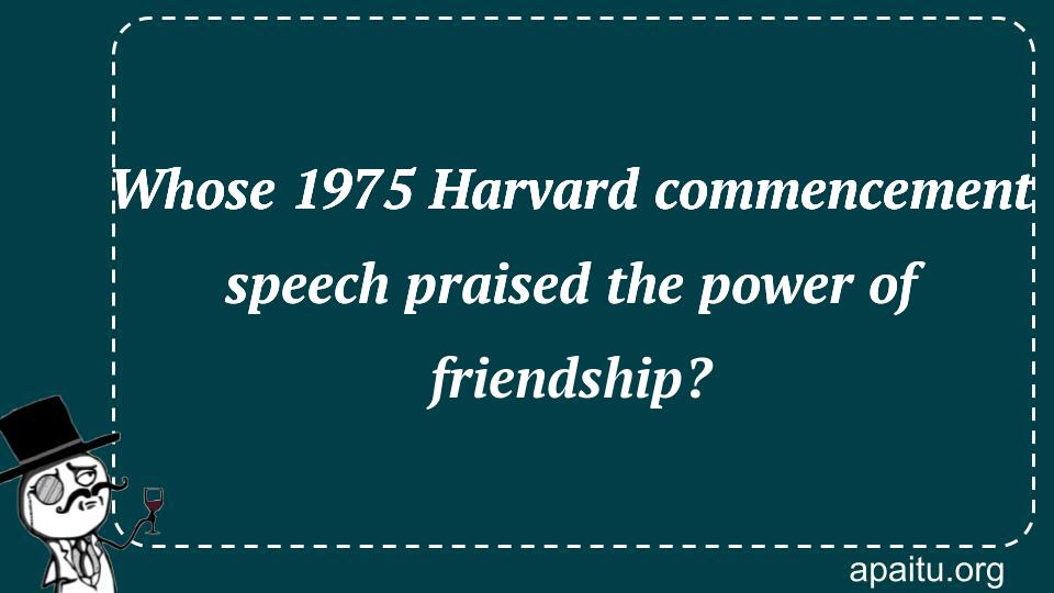 Whose 1975 Harvard commencement speech praised the power of friendship?