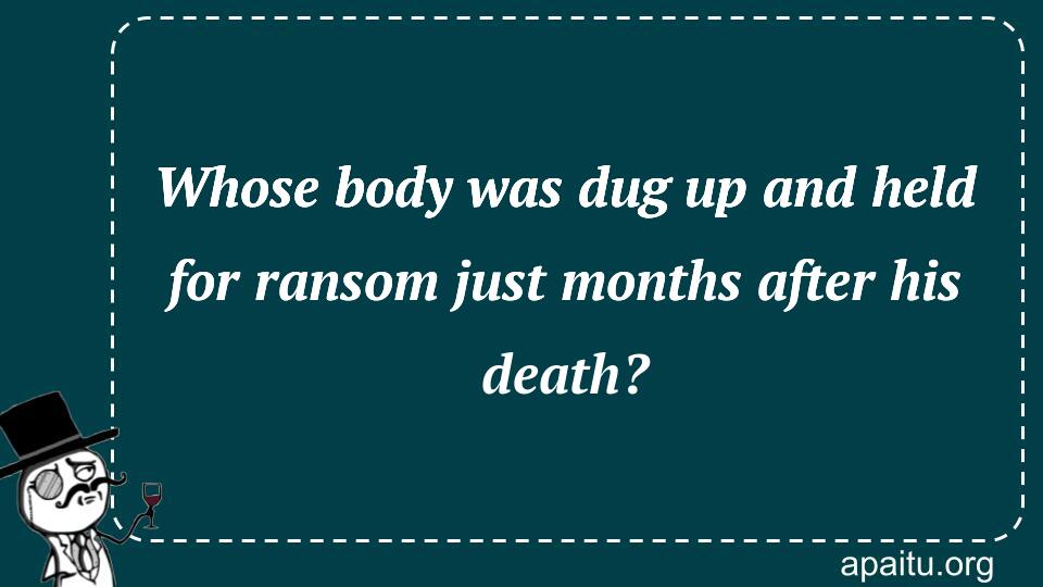 Whose body was dug up and held for ransom just months after his death?