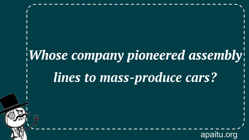 Whose company pioneered assembly lines to mass-produce cars?