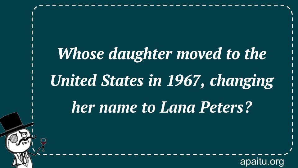 Whose daughter moved to the United States in 1967, changing her name to Lana Peters?