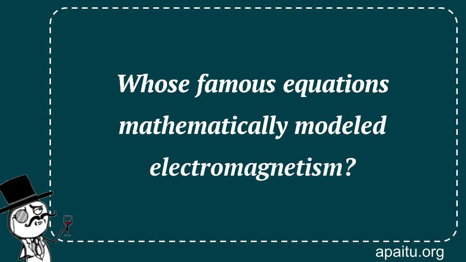 Whose famous equations mathematically modeled electromagnetism?