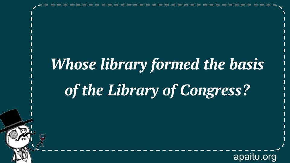 Whose library formed the basis of the Library of Congress?