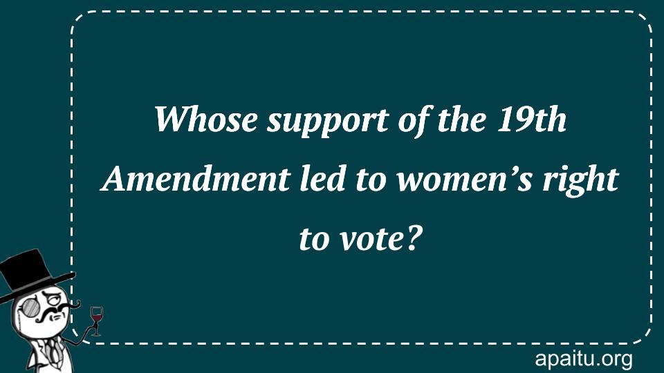 Whose support of the 19th Amendment led to women’s right to vote?