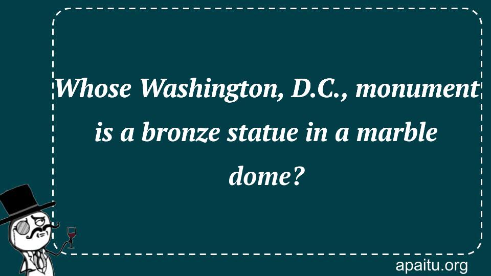 Whose Washington, D.C., monument is a bronze statue in a marble dome?