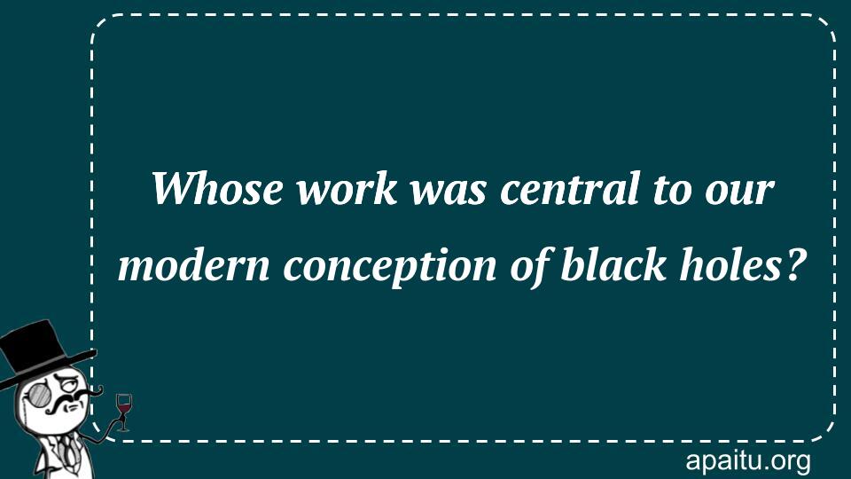 Whose work was central to our modern conception of black holes?