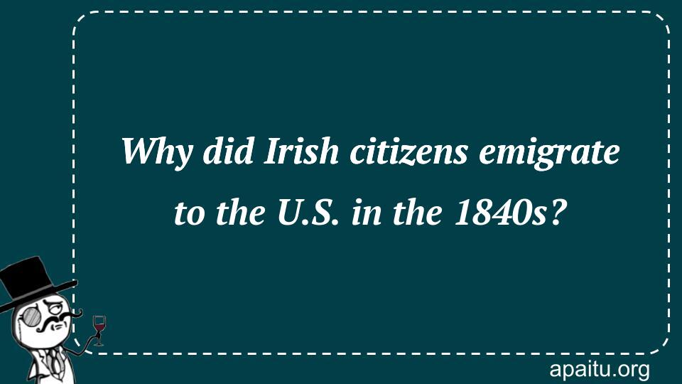 Why did Irish citizens emigrate to the U.S. in the 1840s?