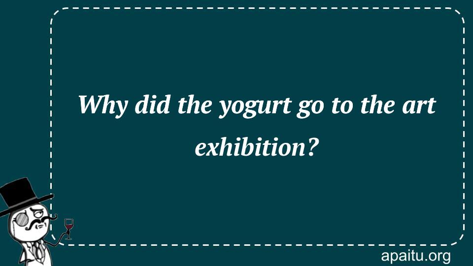 Why did the yogurt go to the art exhibition?