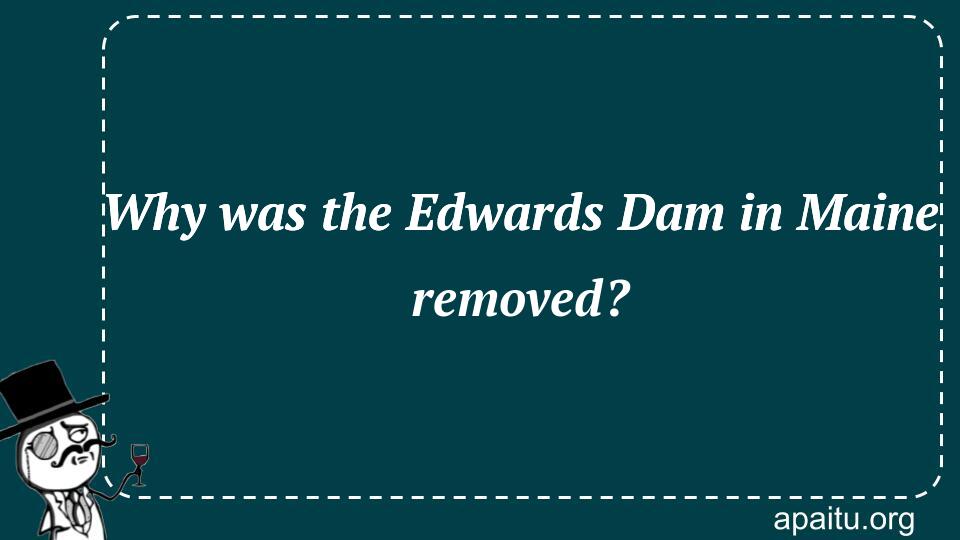 Why was the Edwards Dam in Maine removed?