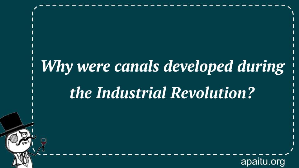 Why were canals developed during the Industrial Revolution?