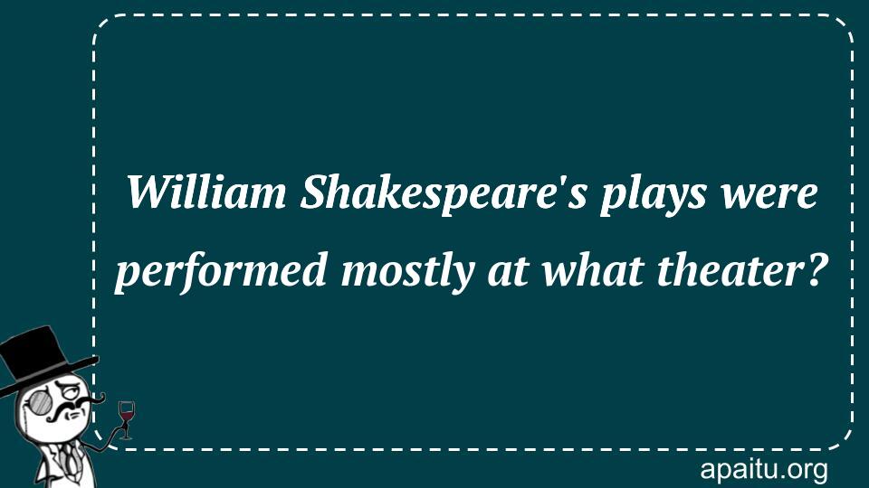 William Shakespeare`s plays were performed mostly at what theater?