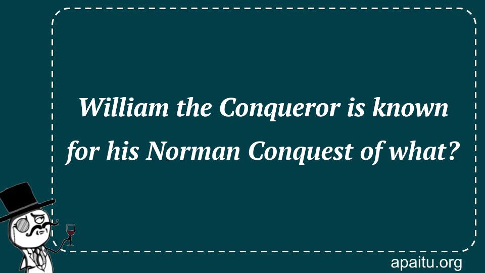 William the Conqueror is known for his Norman Conquest of what?