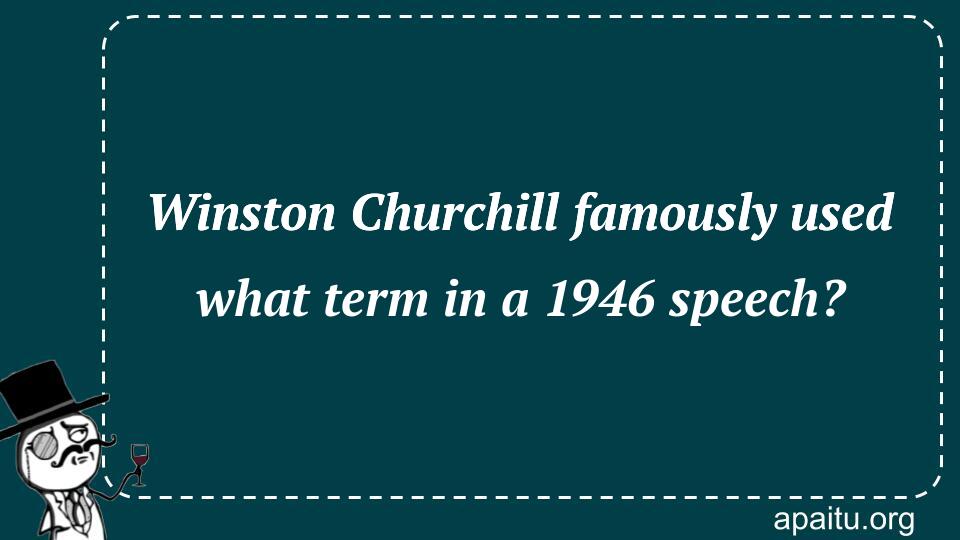 Winston Churchill famously used what term in a 1946 speech?