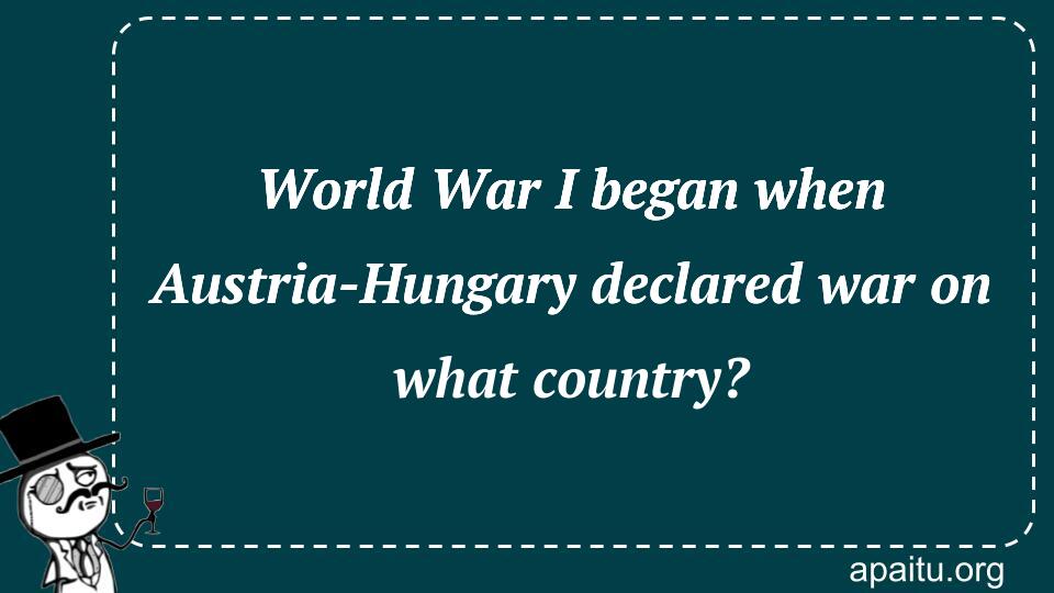 World War I began when Austria-Hungary declared war on what country?