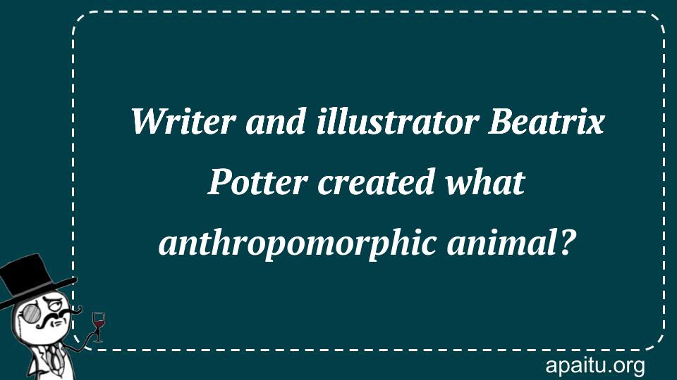 Writer and illustrator Beatrix Potter created what anthropomorphic animal?