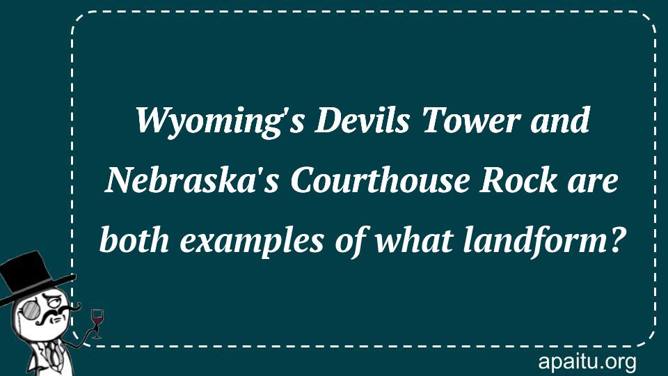 Wyoming`s Devils Tower and Nebraska`s Courthouse Rock are both examples of what landform?