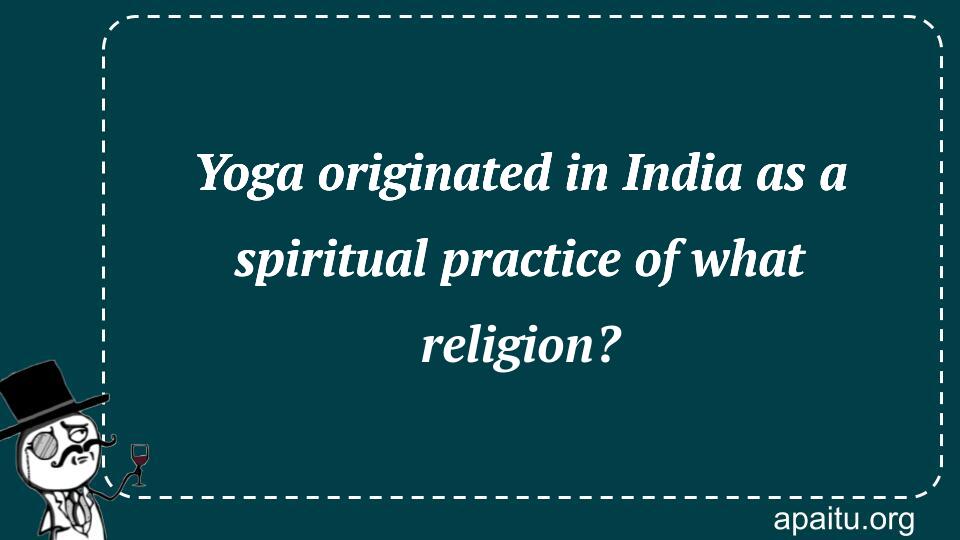 Yoga originated in India as a spiritual practice of what religion?