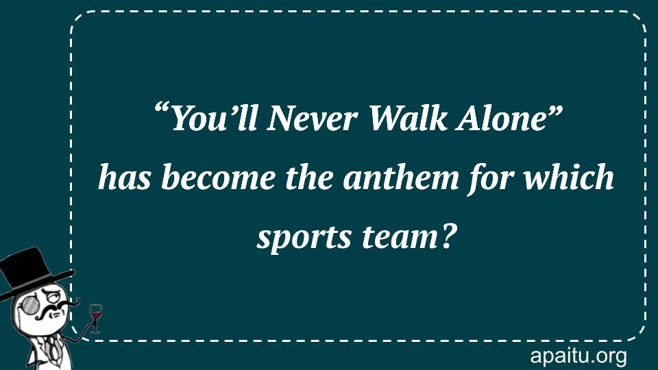 “You’ll Never Walk Alone” has become the anthem for which sports team?