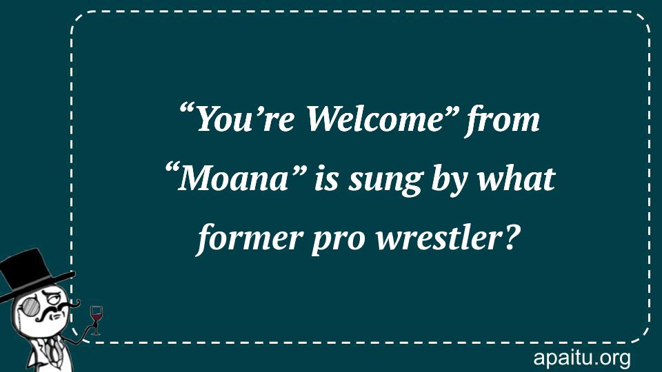 “You’re Welcome” from “Moana” is sung by what former pro wrestler?