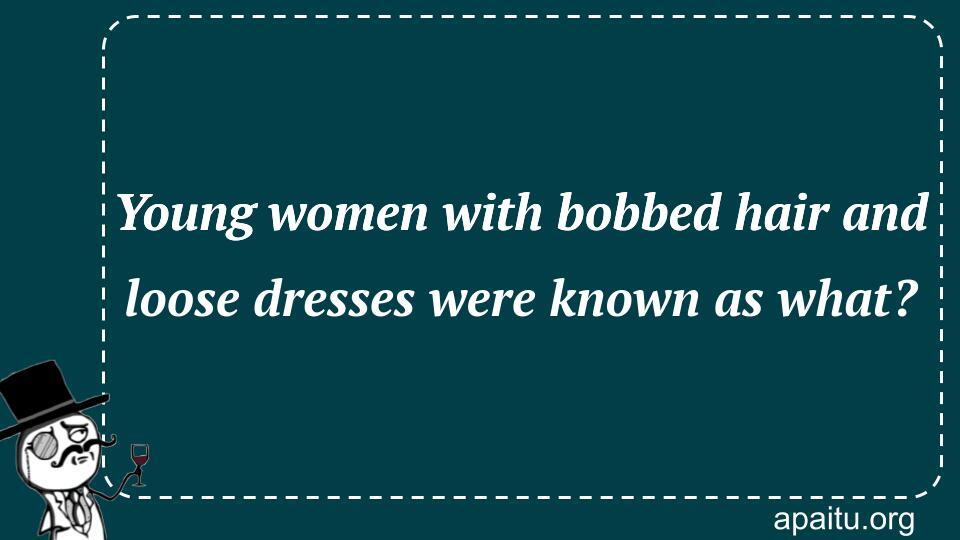 Young women with bobbed hair and loose dresses were known as what?