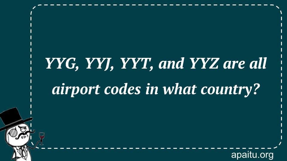 YYG, YYJ, YYT, and YYZ are all airport codes in what country?