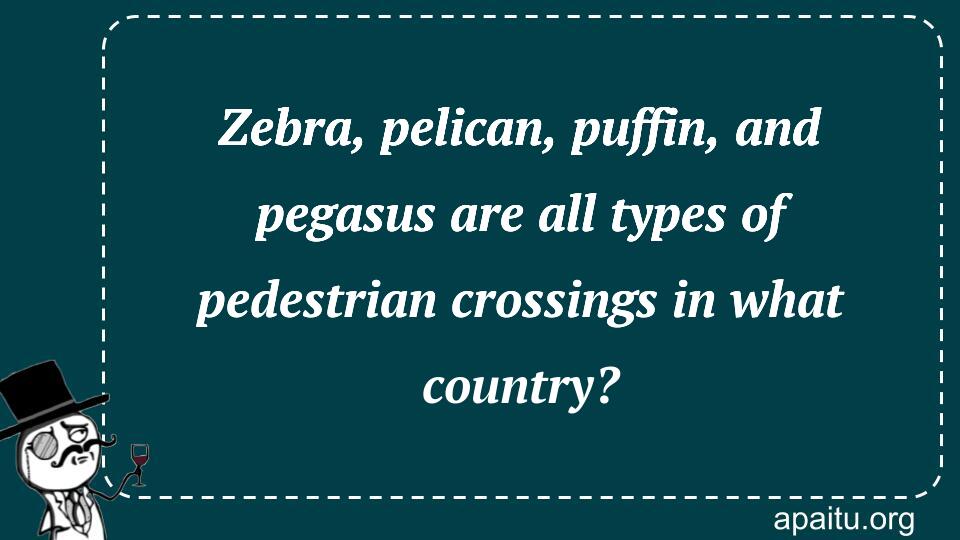 Zebra, pelican, puffin, and pegasus are all types of pedestrian crossings in what country?