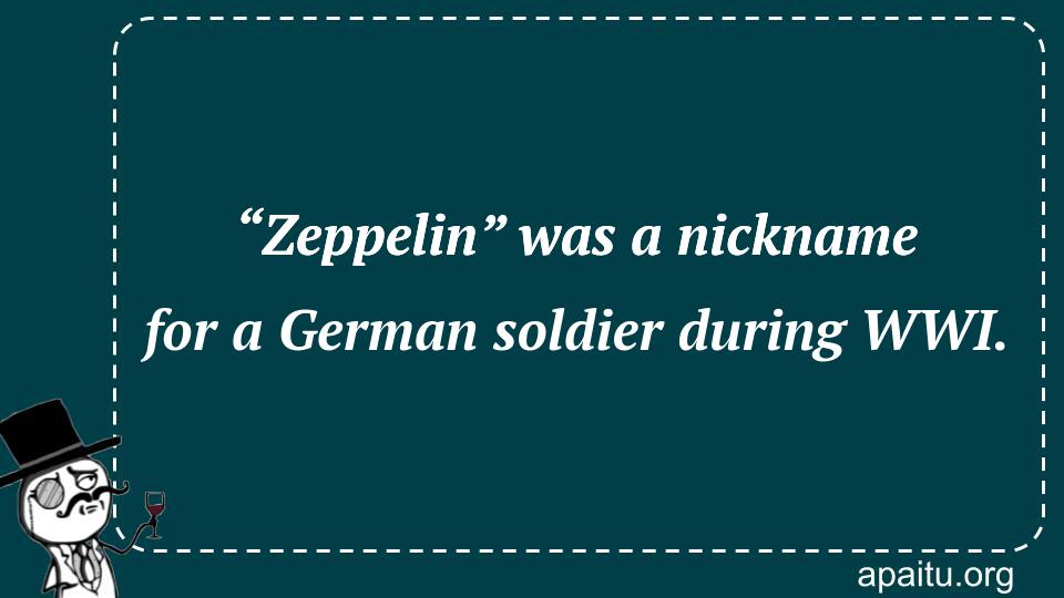 “Zeppelin” was a nickname for a German soldier during WWI.